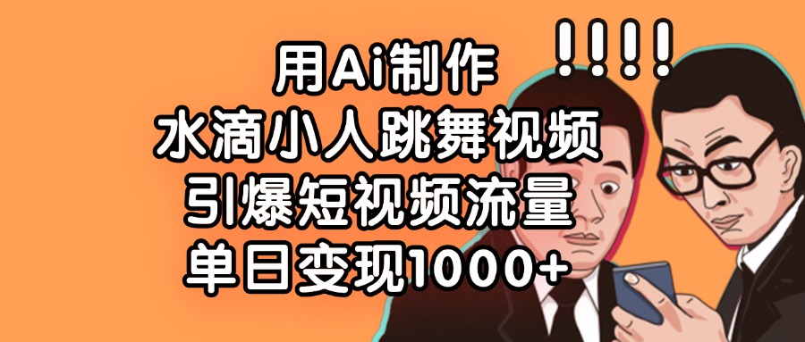 用Ai制作水滴小人跳舞视频,单日变现1000+,引爆短视频流量-齐力副业