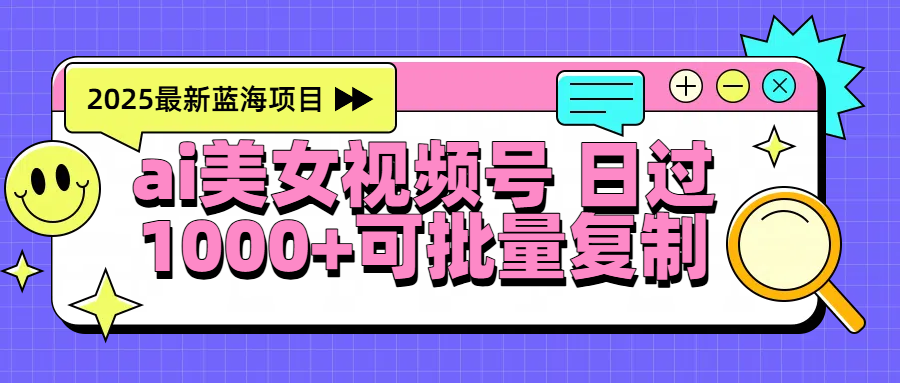 2025年最新蓝海项目 ai美女视频号 日入1000＋ 可批量复制-齐力副业