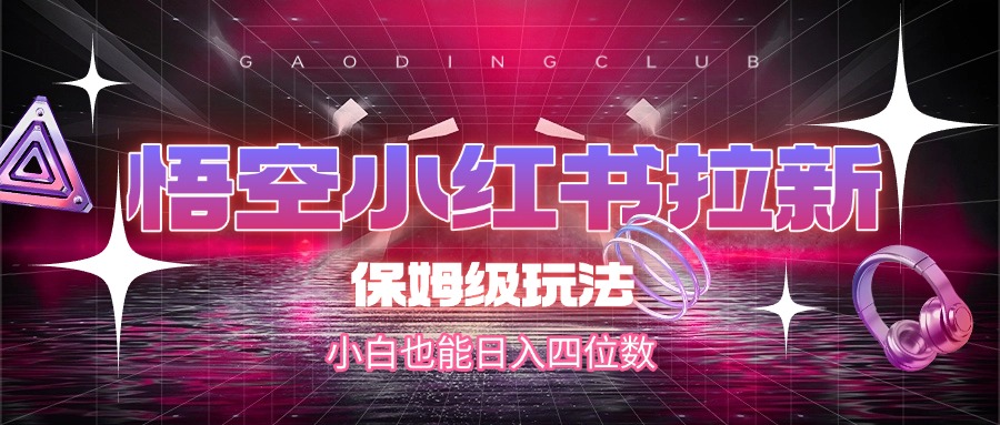 悟空小红书拉新，保姆级玩法，小白也能日入四位数-齐力副业