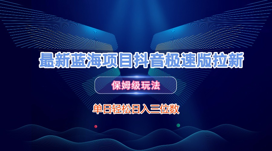 最新蓝海项目抖音极速版拉新，保姆级玩法，单日轻松日入三位数-齐力副业