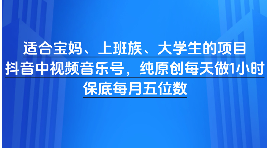 适合宝妈、上班族、大学生的项目，抖音中视频音乐号，纯原创每天做1小时，保底每月五位数-齐力副业