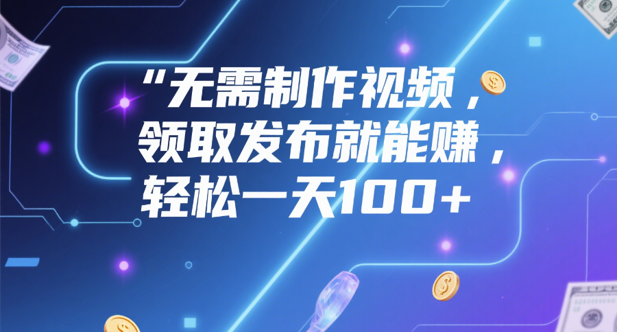 无需制作视频，领取发布就能赚，轻松一天100+-齐力副业