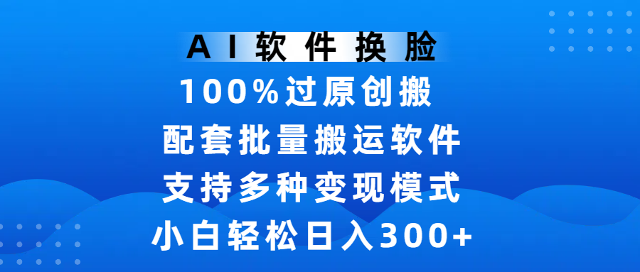 AI软件换脸，100%过原创，搬运涨粉必备，项目配套批量搬运软件及多种变现模式，小白轻松日入300+-齐力副业