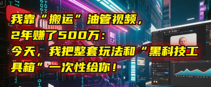 我靠“搬运”油管视频，2年赚了500万：今天，我把整套玩法和“黑科技工具箱”一次性给你！-齐力副业