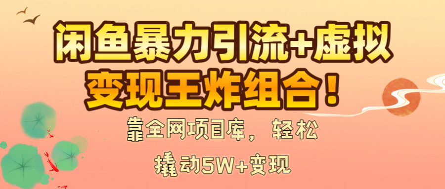 闲鱼暴力引流+虚拟变现王炸组合！靠全网项目库，轻松撬动5W+变现-齐力副业