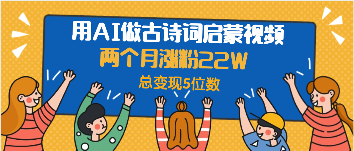 用AI做古诗词启蒙视频，两个月涨粉22W，总变现5位数-齐力副业