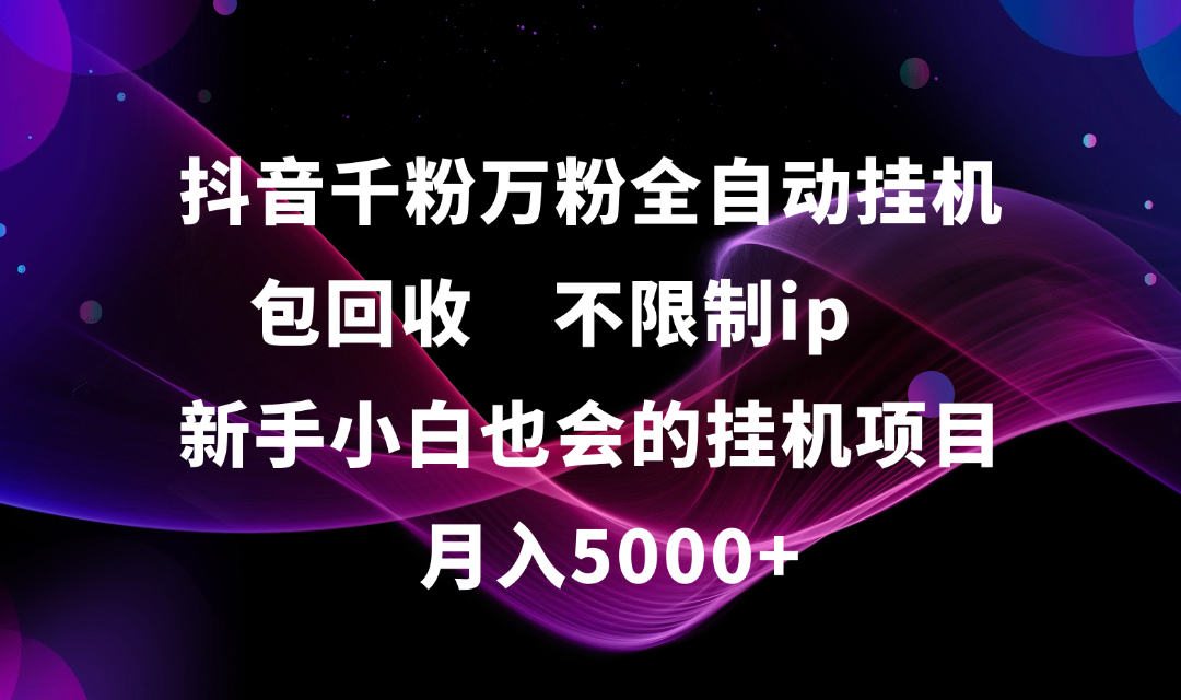 抖音千粉万粉全自动挂机，包回收，不限制ip，新手小白也会的批量挂机，月入5000+-齐力副业