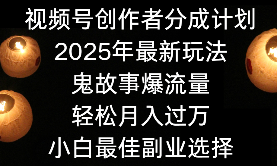 视频号创作者分成计划，2025年最新玩法鬼故事爆流量，小白轻松上手，副业的绝佳选择，轻松月入过万-齐力副业