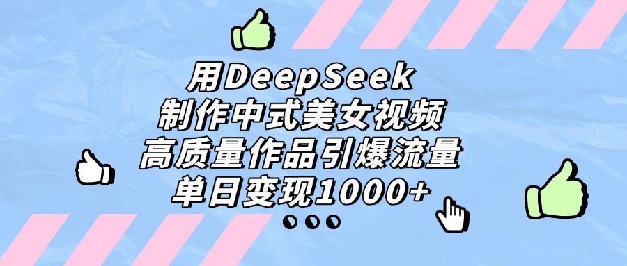 用DeepSeek制作中式美女视频，单日变现1000+，高质量作品引爆流量-齐力副业