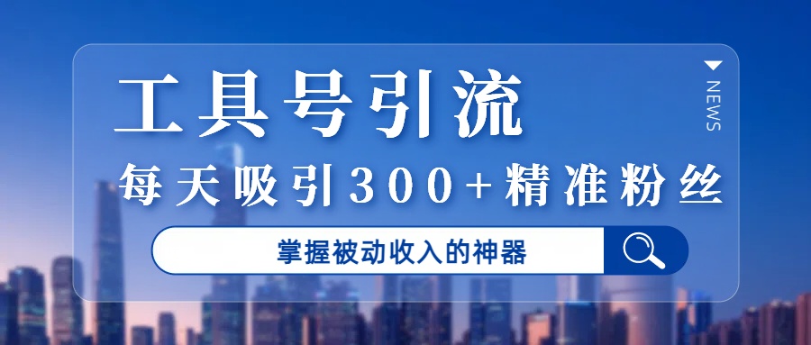 工具号引流，掌握被动收入的神器，每天吸引300+精准粉丝-齐力副业