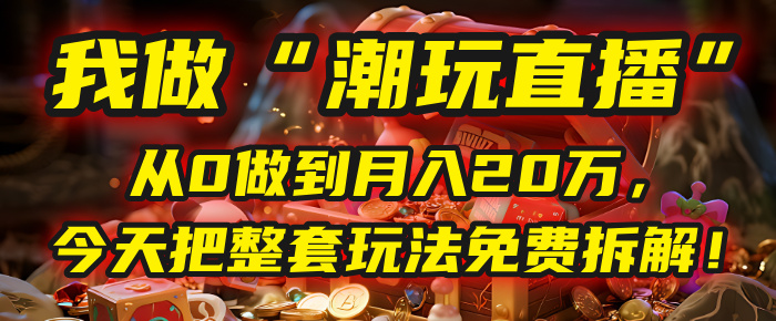做“潮玩直播”，从0做到月入20万，今天把整套玩法免费拆解！-齐力副业