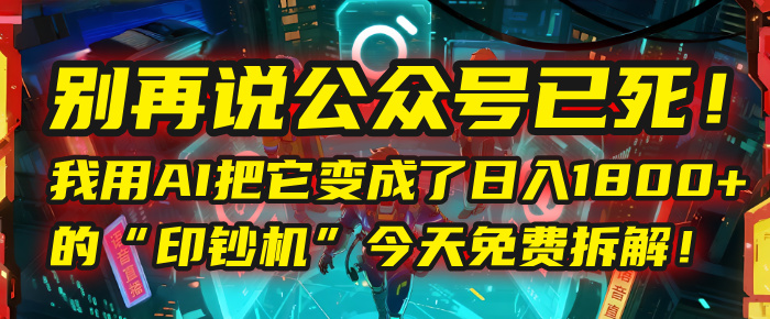 别再说公众号已死！我用AI把它变成了日入1800+的“印钞机”，今天免费拆解！-齐力副业