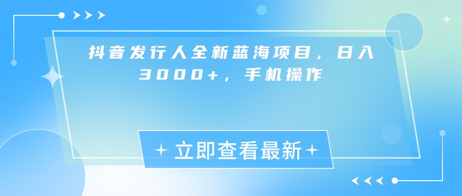 抖音发行人全新蓝海项目，日入3000+，手机操作-齐力副业