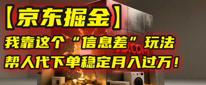 【京东掘金】我靠这个“信息差”玩法，帮人代下单，稳定月入过万！-齐力副业