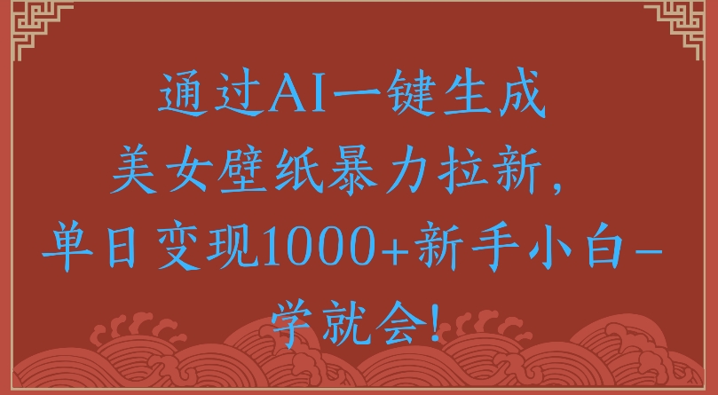通过AI一键生成美女壁纸暴力拉新单日变现1000+新手小白一学就会!-齐力副业