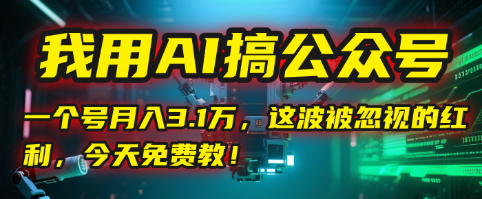 我用AI搞公众号，一个号月入3.1万，这波被忽视的红利，今天免费教！-齐力副业