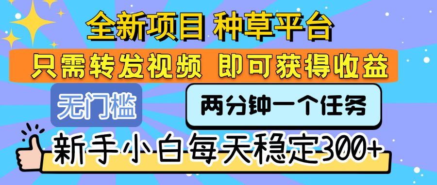 全新项目 种草平台 只需要转发任务视频 即可获得收益 新手小白每天稳定300+-齐力副业