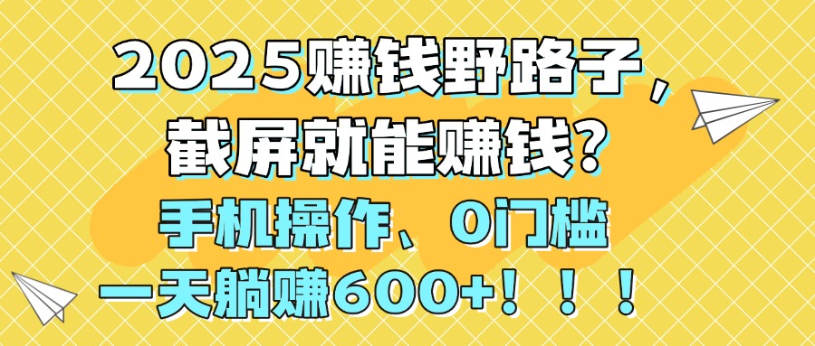 2025赚钱野路子，截屏就能赚钱？手机操作0门槛，一天躺赚600+！！！-齐力副业