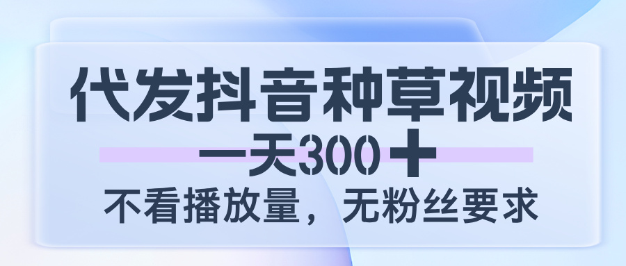 代发抖音种草视频，一天300，不看播放量，无粉丝要求-齐力副业