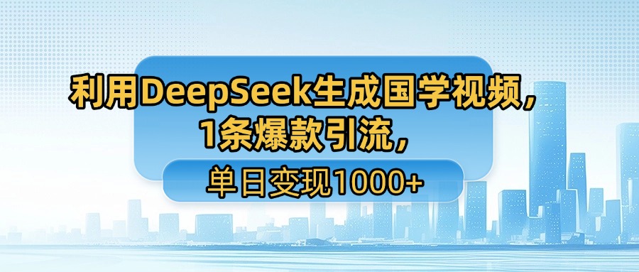利用DeepSeek生成国学视频，1条爆款引流，单日变现1000+-齐力副业