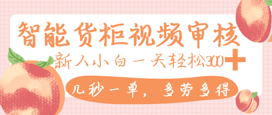 智能货柜视频审核，几秒一单，多劳多得，新人小白一天轻松 300+，零门槛-齐力副业
