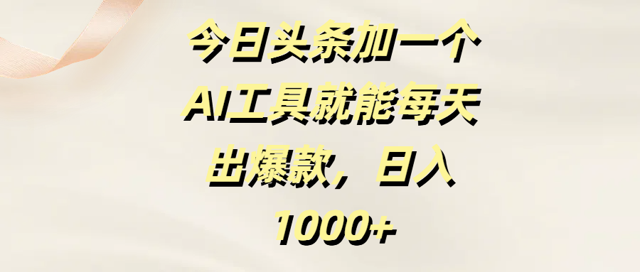 今日头条加一个AI工具，就能每天出爆款，日入1000+-齐力副业