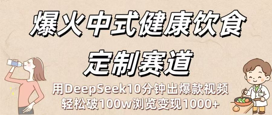 爆火中式健康饮食定制赛道：用DeepSeek10分钟出爆款视频，轻松破100w浏览变现1000+-齐力副业
