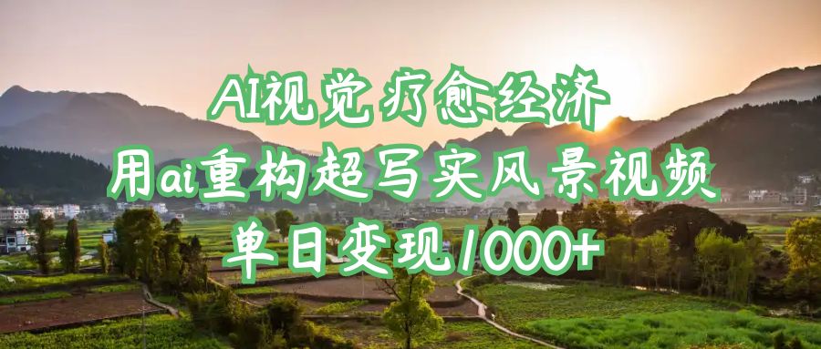 AI视觉疗愈经济：用ai重构超写实风景视频，单日变现1000+-齐力副业