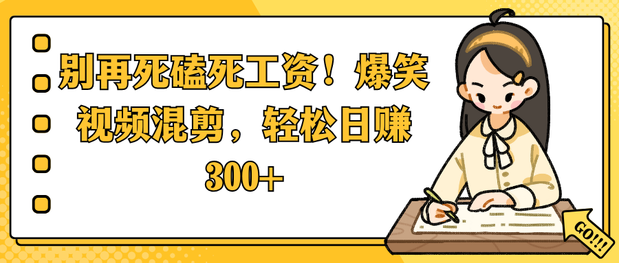 别再死磕死工资！爆笑视频混剪，轻松日赚 300+-齐力副业