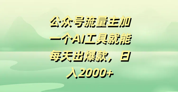 公众号流量主，加一个AI工具就能每天出爆款，日入2000+-齐力副业