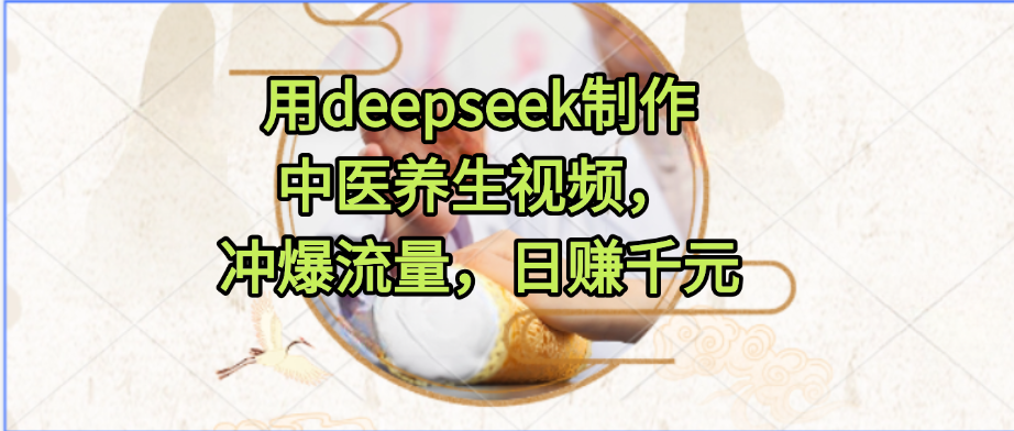 用deepseek制作中医养生视频，冲爆流量，日赚千元-齐力副业
