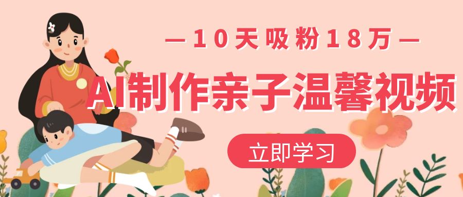 AI制作亲子温馨视频，10天吸粉18万-齐力副业