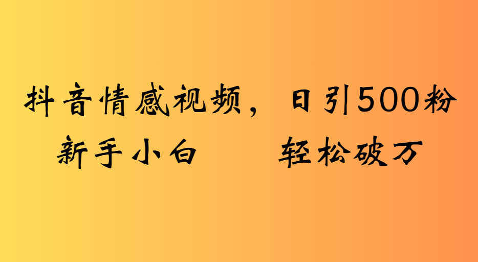 抖音情感视频，日引500粉新手小白轻松破万-齐力副业