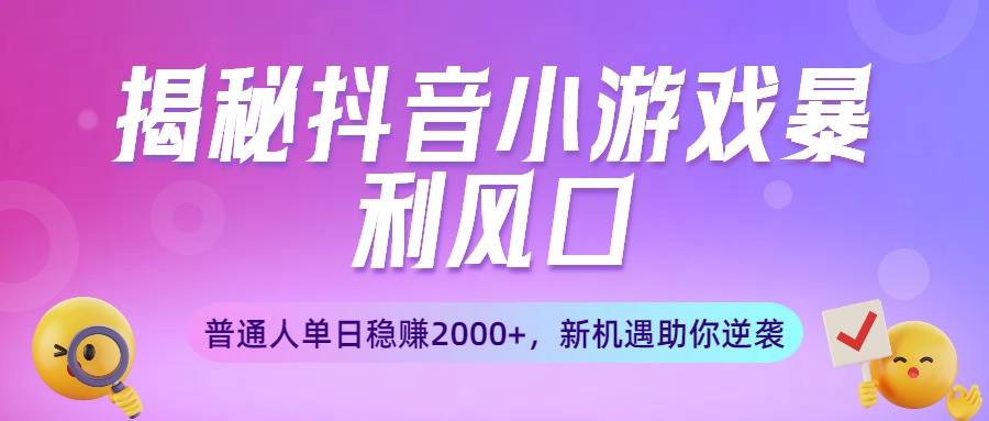 揭秘抖音小游戏暴利风口：普通人单日稳赚2000+，新机遇助你逆袭-齐力副业