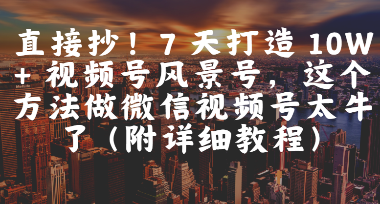 直接抄！7 天打造 10W + 视频号风景号，这个方法做微信视频号太牛了（附详细教程）-齐力副业