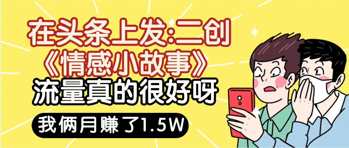 惊叹！在头条上发：二创《情感小故事》流量超级爆，我俩月单号赚了1.5W，熟悉后可以多账户操作哦！-齐力副业