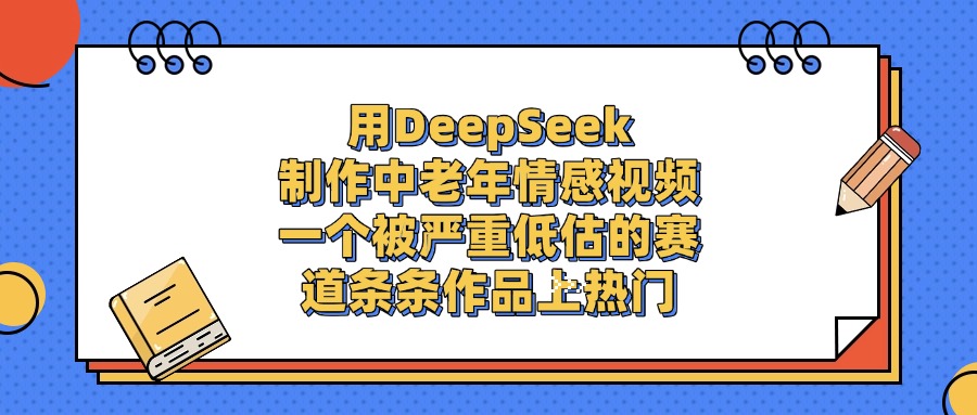 用DeepSeek制作，中老年情感视频，一个被严重低估的赛道，条条作品上热门-齐力副业