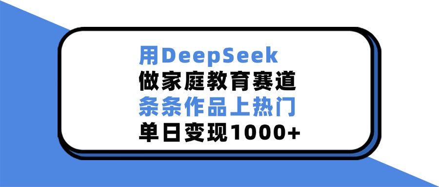 用DeepSeek做，家庭教育赛道，条条作品上热门，单日变现1000+-齐力副业