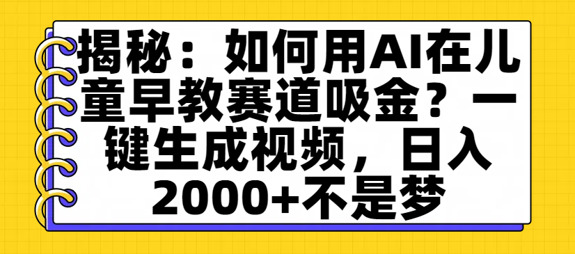 揭秘：如何用AI在儿童早教赛道吸金？一键生成视频，日入2000+不是梦-齐力副业