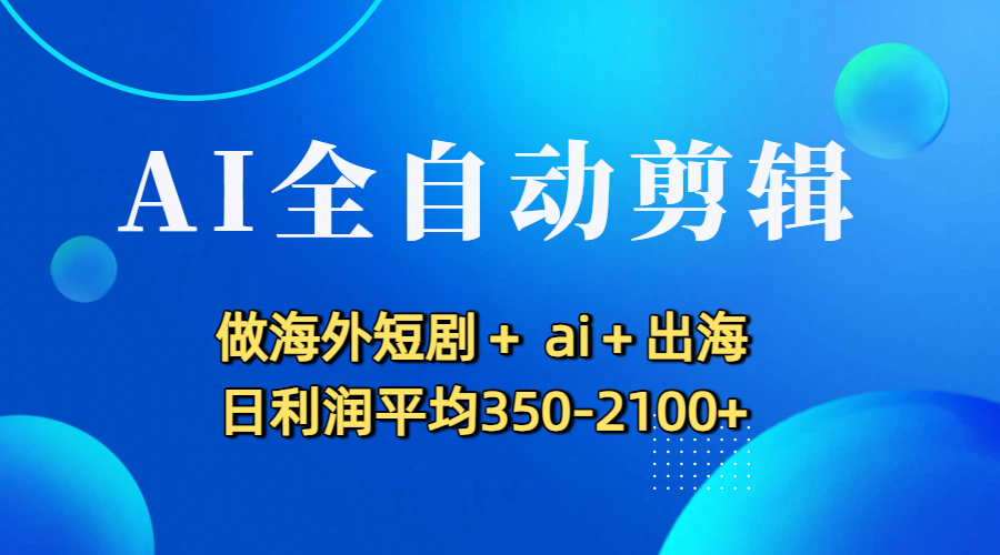 AI全自动剪辑，做海外短剧+ ai+出海 日利润平均350-2100+-齐力副业