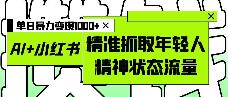 AI+小红书图文,精准抓取年轻人精神状态流量,单日暴力变现1000+-齐力副业
