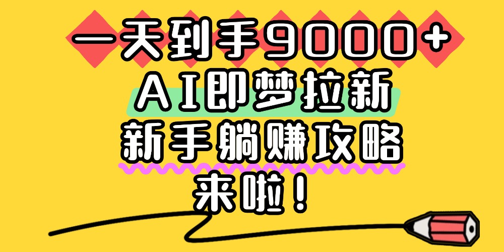 一天到手9000+，AI即梦拉新，新手躺赚攻略，来啦！-齐力副业