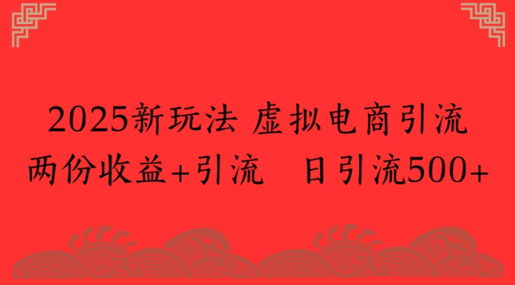 2025新玩法，虚拟电商引流，两份收益+引流 日引流500+-齐力副业