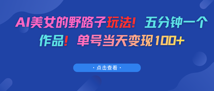 AI美女的野路子玩法！五分钟一个作品！单号当天变现100+-齐力副业