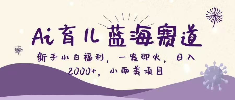 Ai育儿蓝海赛道，新手小白福利，一发即火，日入2000+，小而美项目-齐力副业