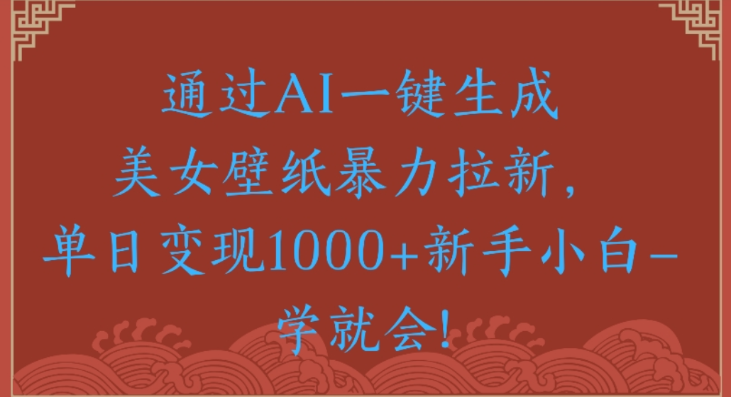 通过AI一键生成，美女壁纸暴力拉新，单日变现1000+新手小白一学就会!-齐力副业