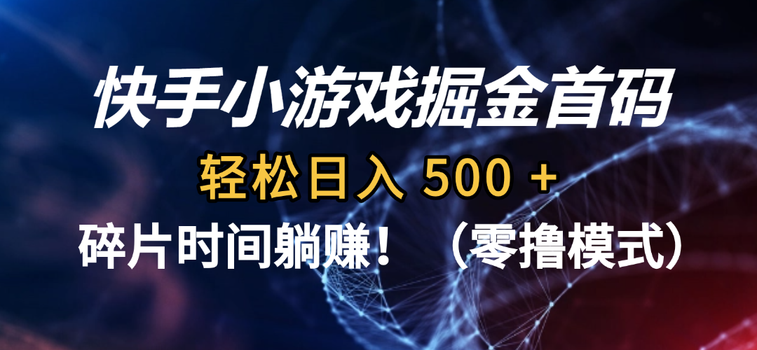 碎片时间躺赚！快手小游戏掘金首码（零撸模式），轻松日入 500 +-齐力副业