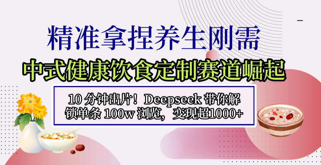 中式健康饮食定制赛道崛起，10 分钟出片！Deepseek 带你解锁单条 100w 浏览，变现超 1000+-齐力副业
