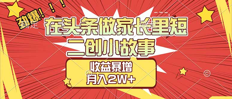 【劲爆】在头条做家长里短二创小故事，收益暴增，月入2W+-齐力副业