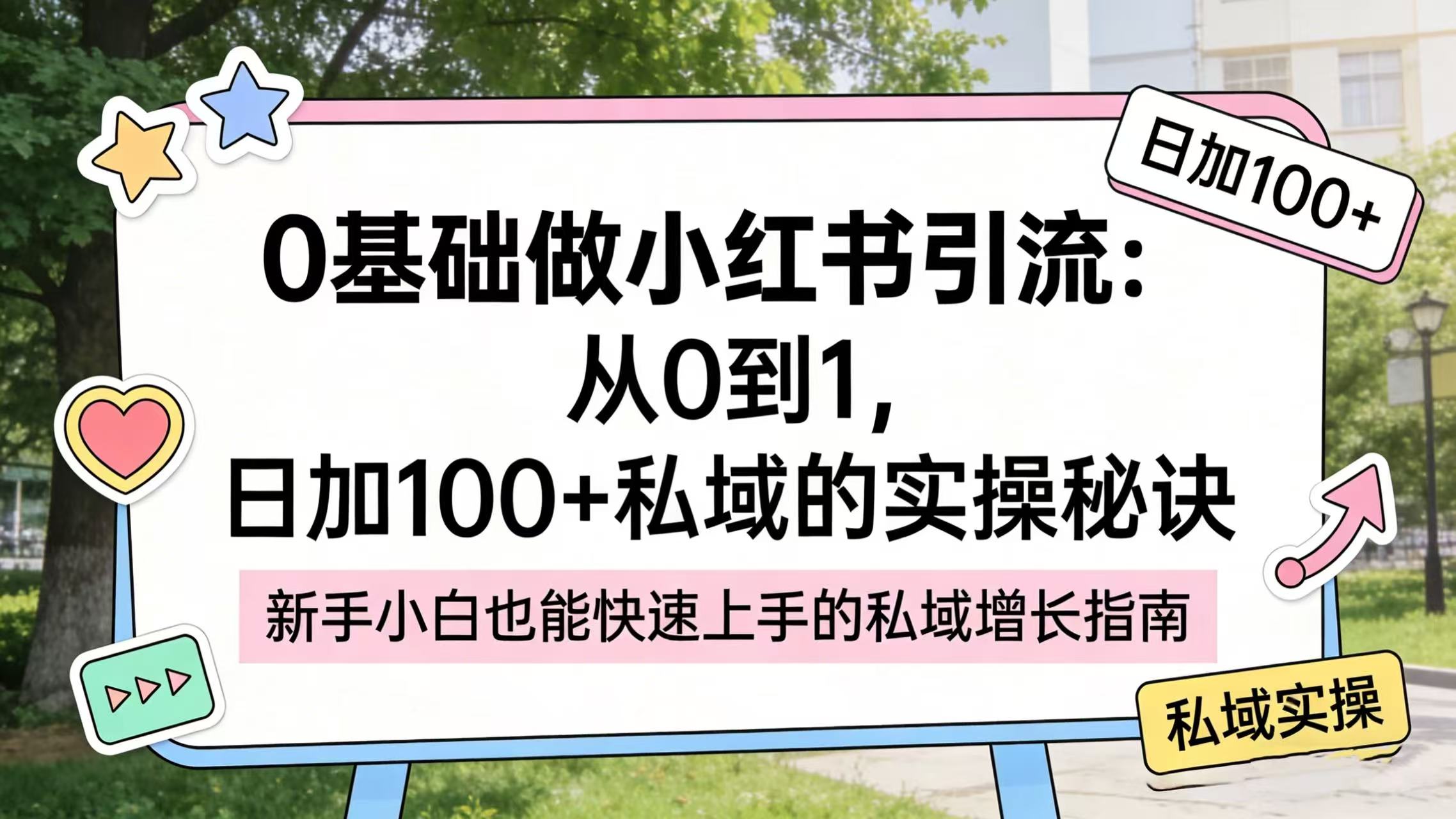 0 基础做小红书引流：从 0 到 1，日加 100 + 私域的实操秘诀-齐力副业